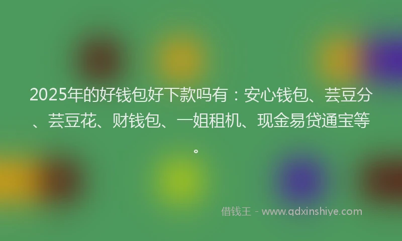 2025年的好钱包好下款吗有：安心钱包、芸豆分、芸豆花、财钱包、一姐租机、现金易贷通宝等。