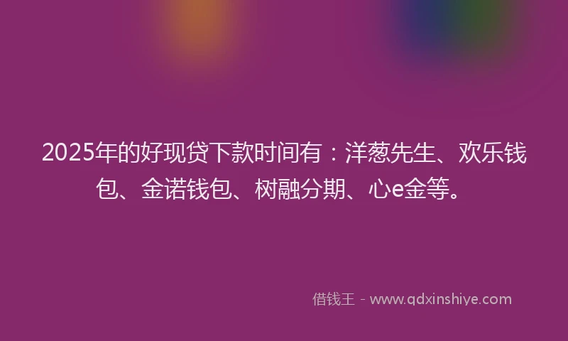2025年的好现贷下款时间有：洋葱先生、欢乐钱包、金诺钱包、树融分期、心e金等。