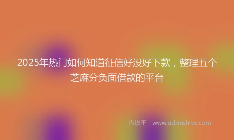 2025年热门如何知道征信好没好下款，整理五个芝麻分负面借款的平台