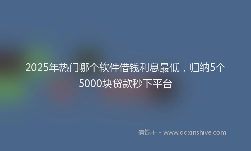 2025年热门哪个软件借钱利息最低，归纳5个5000块贷款秒下平台