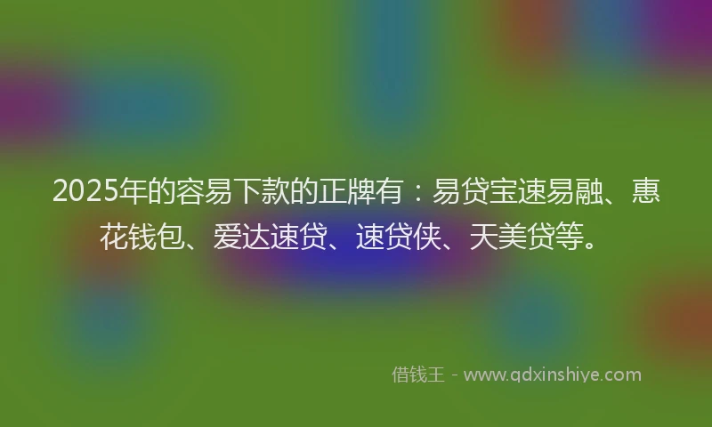 2025年的容易下款的正牌有：易贷宝速易融、惠花钱包、爱达速贷、速贷侠、天美贷等。
