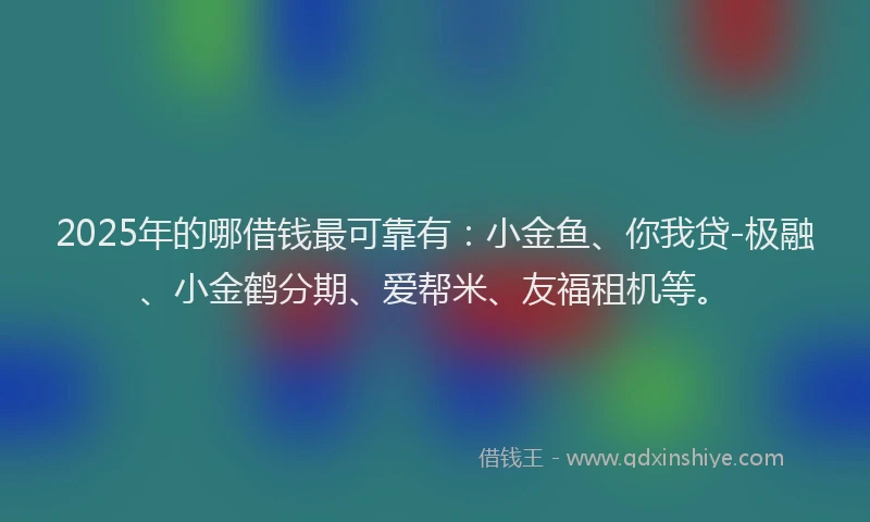 2025年的哪借钱最可靠有：小金鱼、你我贷-极融、小金鹤分期、爱帮米、友福租机等。