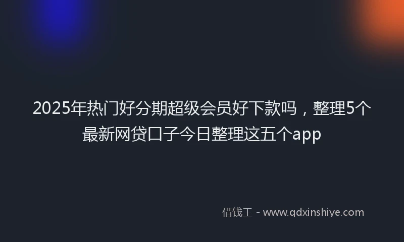 2025年热门好分期超级会员好下款吗，整理5个最新网贷口子今日整理这五个app