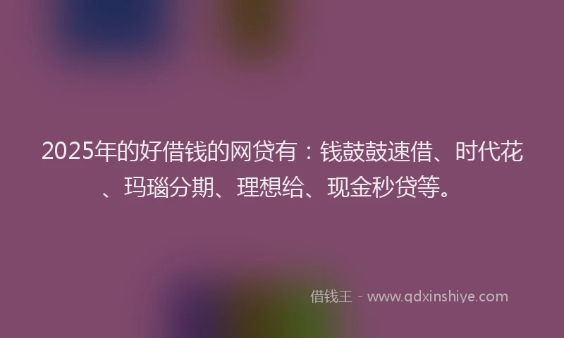 2025年的好借钱的网贷有：钱鼓鼓速借、时代花、玛瑙分期、理想给、现金秒贷等。