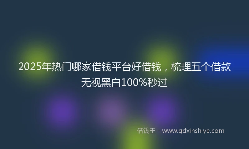 2025年热门哪家借钱平台好借钱，梳理五个借款无视黑白100%秒过