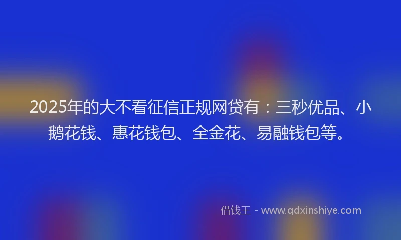 2025年的大不看征信正规网贷有：三秒优品、小鹅花钱、惠花钱包、全金花、易融钱包等。