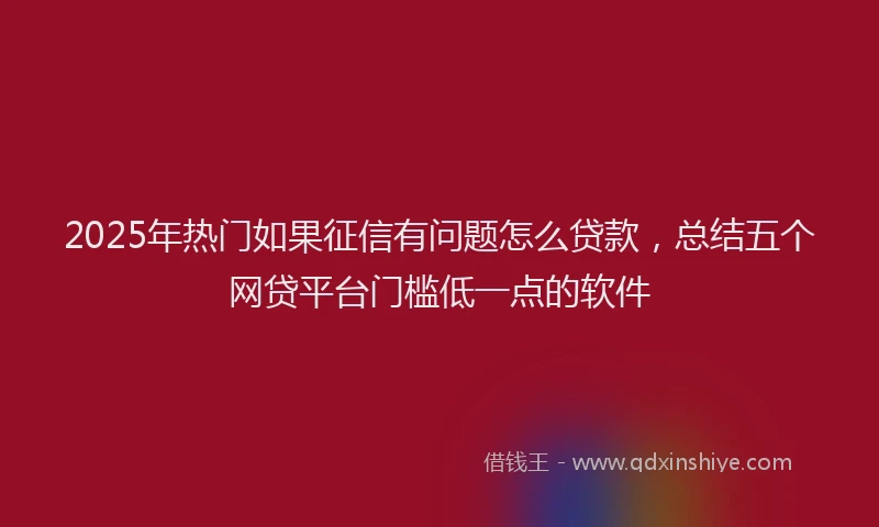 2025年热门如果征信有问题怎么贷款，总结五个网贷平台门槛低一点的软件