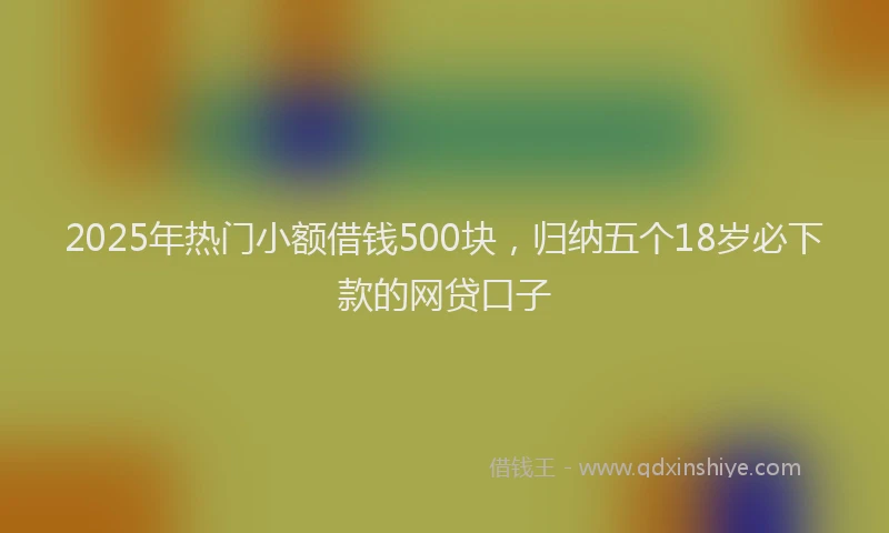 2025年热门小额借钱500块，归纳五个18岁必下款的网贷口子