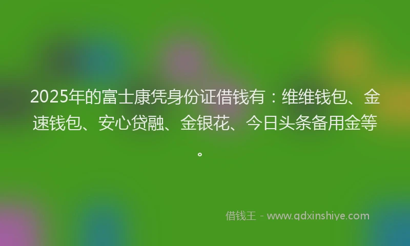 2025年的富士康凭身份证借钱有：维维钱包、金速钱包、安心贷融、金银花、今日头条备用金等。