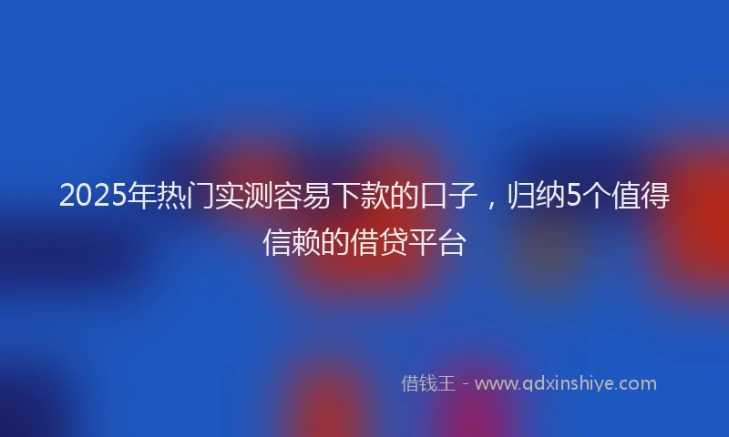 2025年热门实测容易下款的口子,归纳5个值得信赖的借贷平台