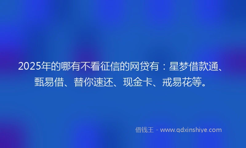 2025年的哪有不看征信的网贷有：星梦借款通、甄易借、替你速还、现金卡、戒易花等。