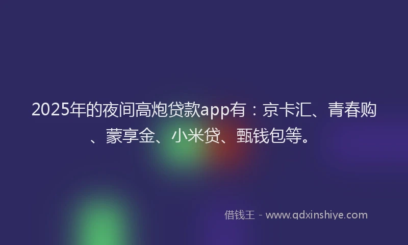 2025年的夜间高炮贷款app有：京卡汇、青春购、蒙享金、小米贷、甄钱包等。