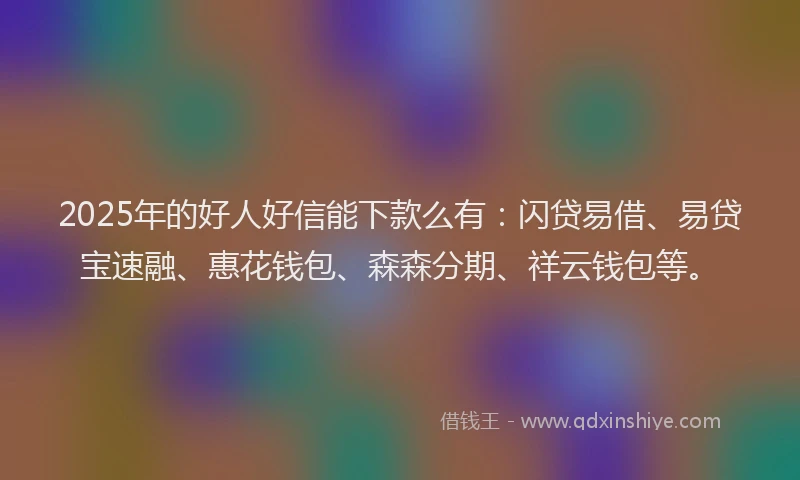 2025年的好人好信能下款么有:闪贷易借、易贷宝速融、惠花钱包、森森分期、祥云钱包等。