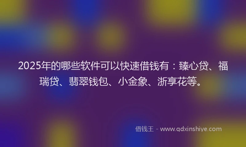 2025年的哪些软件可以快速借钱有：臻心贷、福瑞贷、翡翠钱包、小金象、浙享花等。
