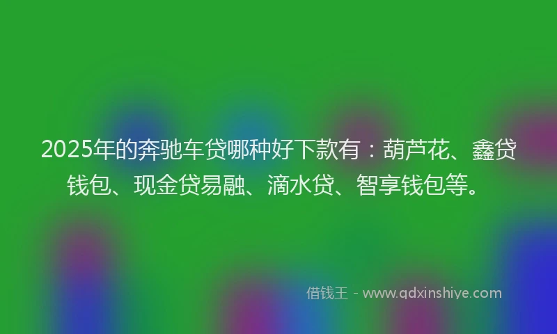 2025年的奔驰车贷哪种好下款有：葫芦花、鑫贷钱包、现金贷易融、滴水贷、智享钱包等。