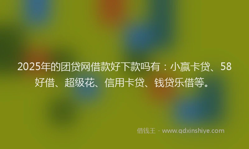 2025年的团贷网借款好下款吗有：小赢卡贷、58好借、超级花、信用卡贷、钱贷乐借等。