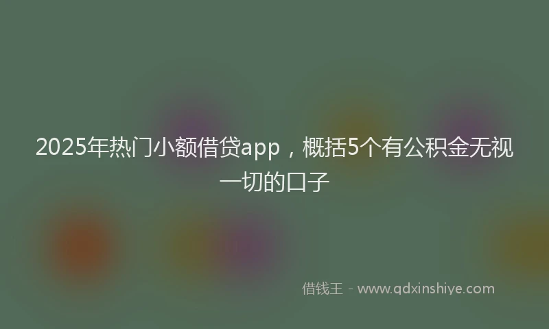 2025年热门小额借贷app，概括5个有公积金无视一切的口子