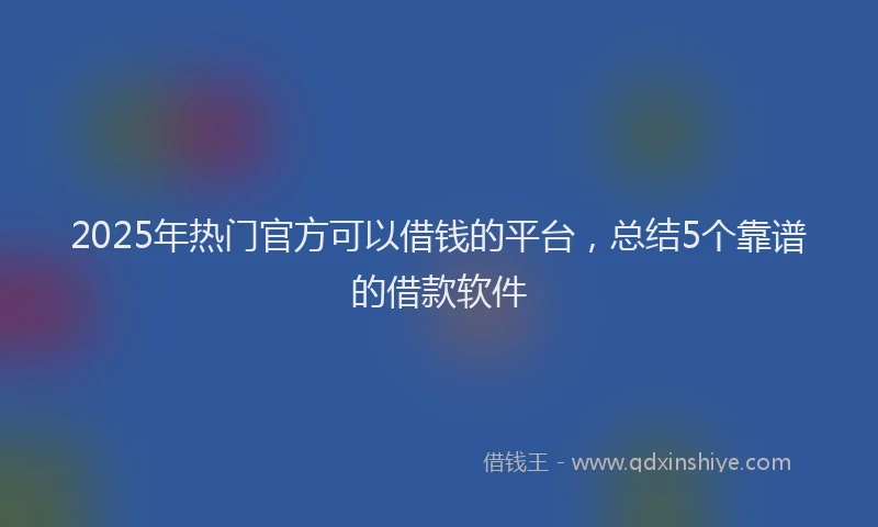 2025年热门官方可以借钱的平台，总结5个靠谱的借款软件