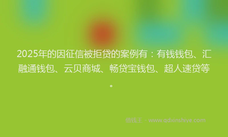 2025年的因征信被拒贷的案例有：有钱钱包、汇融通钱包、云贝商城、畅贷宝钱包、超人速贷等。