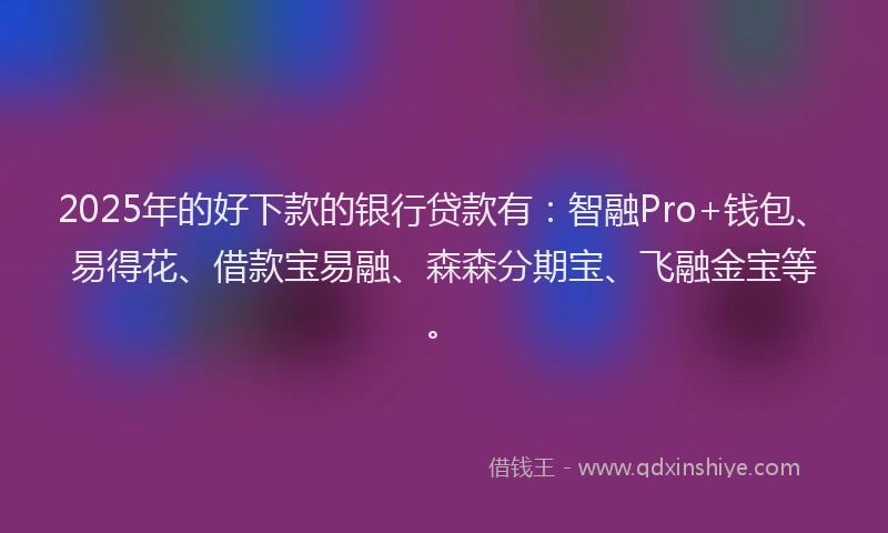 2025年的好下款的银行贷款有：智融Pro+钱包、易得花、借款宝易融、森森分期宝、飞融金宝等。