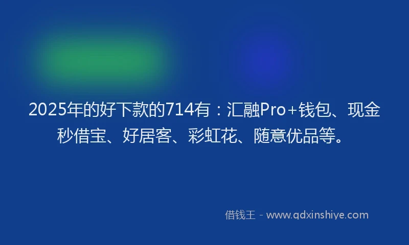 2025年的好下款的714有：汇融Pro+钱包、现金秒借宝、好居客、彩虹花、随意优品等。