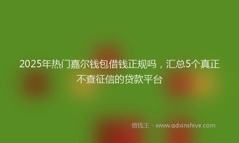 2025年热门嘉尔钱包借钱正规吗，汇总5个真正不查征信的贷款平台