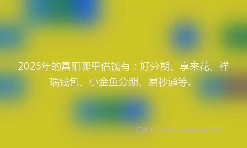 2025年的富阳哪里借钱有：好分期、享来花、祥瑞钱包、小金鱼分期、易秒通等。