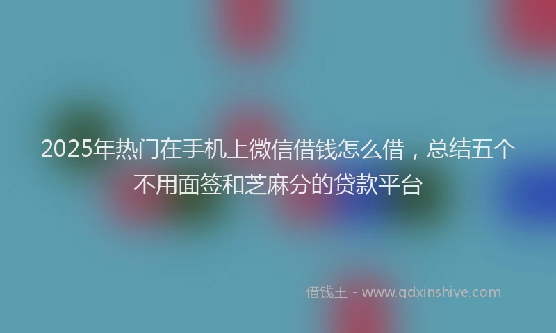 2025年热门在手机上微信借钱怎么借，总结五个不用面签和芝麻分的贷款平台