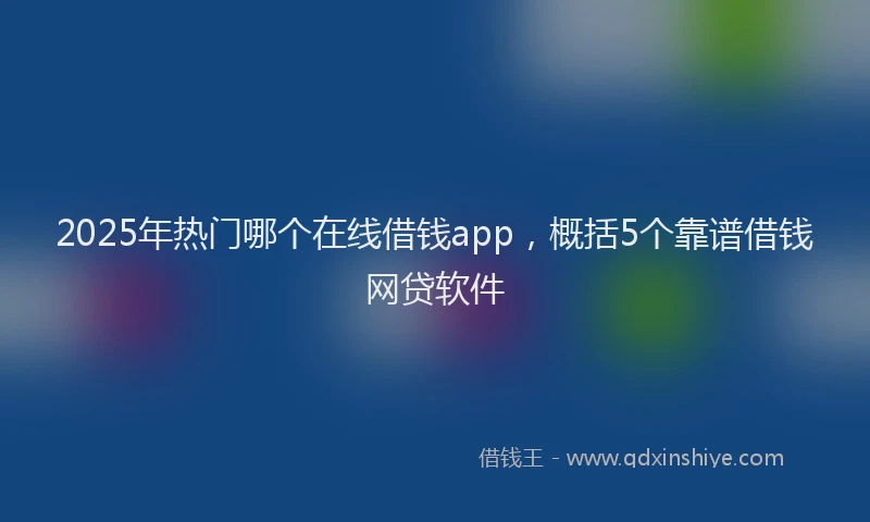2025年热门哪个在线借钱app，概括5个靠谱借钱网贷软件