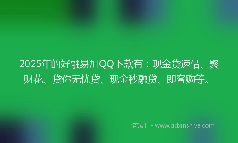 2025年的好融易加QQ下款有：现金贷速借、聚财花、贷你无忧贷、现金秒融贷、即客购等。