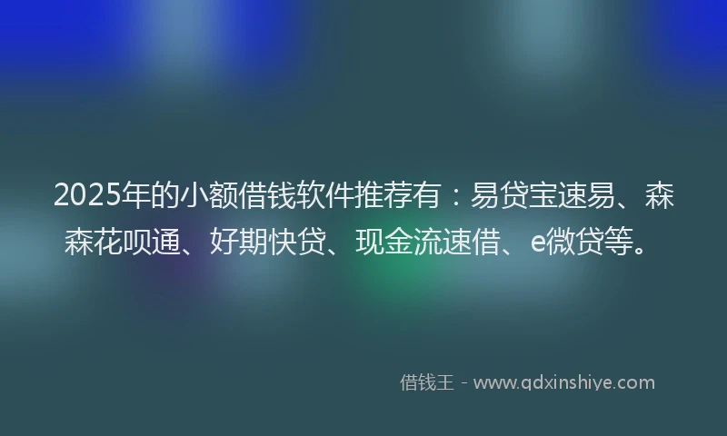 2025年的小额借钱软件推荐有：易贷宝速易、森森花呗通、好期快贷、现金流速借、e微贷等。