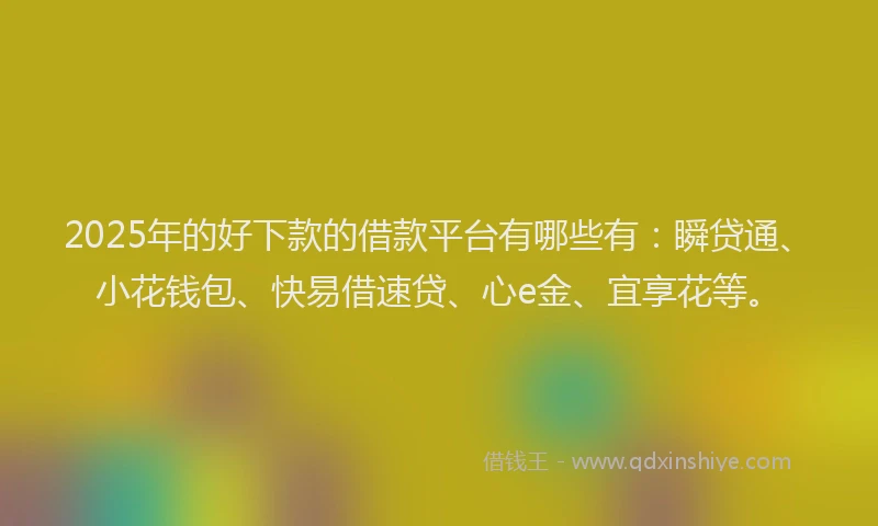2025年的好下款的借款平台有哪些有：瞬贷通、小花钱包、快易借速贷、心e金、宜享花等。