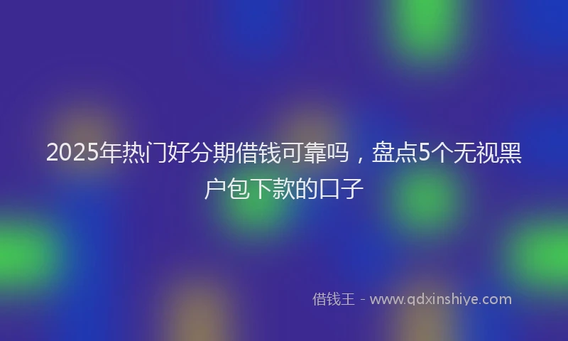 2025年热门好分期借钱可靠吗，盘点5个无视黑户包下款的口子