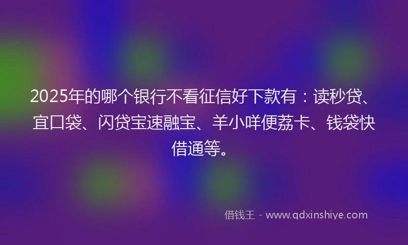 2025年的哪个银行不看征信好下款有：读秒贷、宜口袋、闪贷宝速融宝、羊小咩便荔卡、钱袋快借通等。