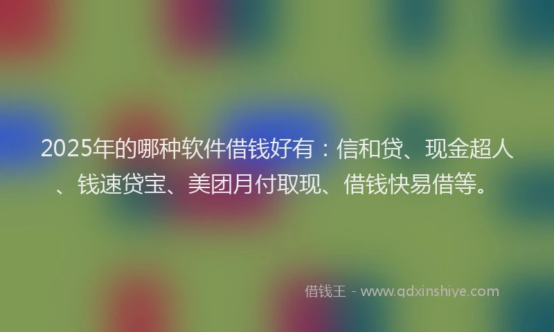 2025年的哪种软件借钱好有：信和贷、现金超人、钱速贷宝、美团月付取现、借钱快易借等。