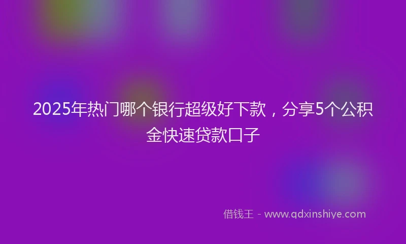 2025年热门哪个银行超级好下款，分享5个公积金快速贷款口子