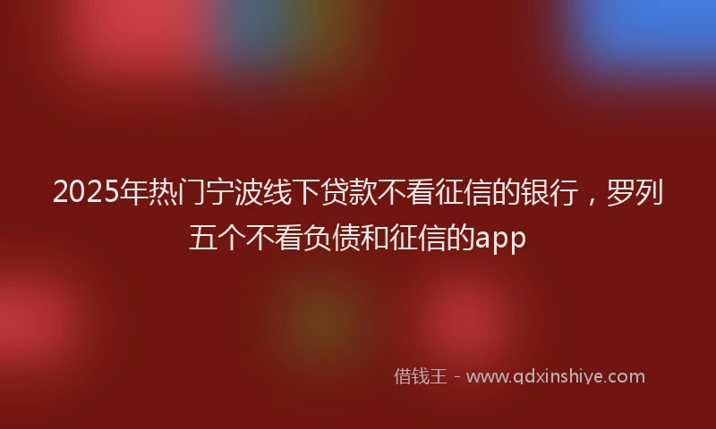2025年热门宁波线下贷款不看征信的银行，罗列五个不看负债和征信的app