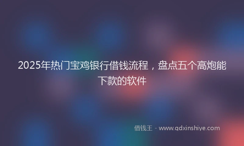 2025年热门宝鸡银行借钱流程，盘点五个高炮能下款的软件