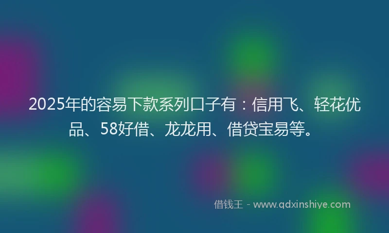 2025年的容易下款系列口子有：信用飞、轻花优品、58好借、龙龙用、借贷宝易等。