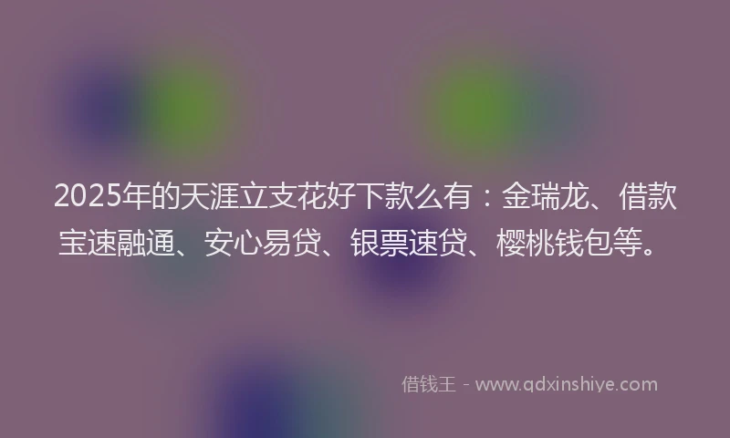 2025年的天涯立支花好下款么有：金瑞龙、借款宝速融通、安心易贷、银票速贷、樱桃钱包等。