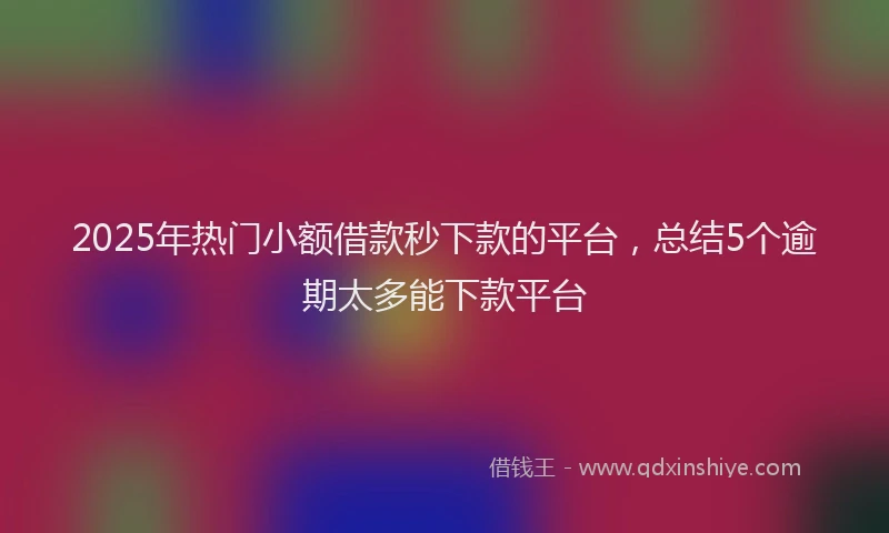 2025年热门小额借款秒下款的平台，总结5个逾期太多能下款平台