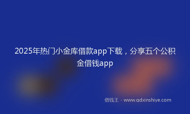 2025年热门小金库借款app下载，分享五个公积金借钱app
