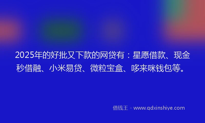 2025年的好批又下款的网贷有：星愿借款、现金秒借融、小米易贷、微粒宝盒、哆来咪钱包等。