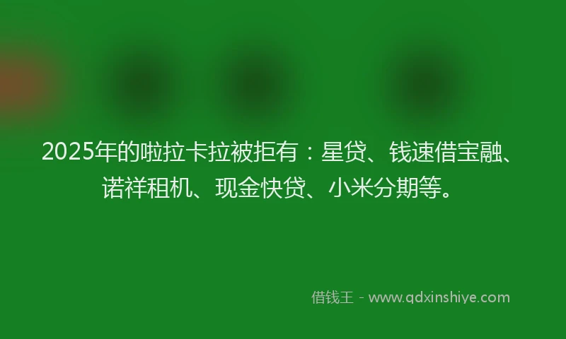 2025年的啦拉卡拉被拒有：星贷、钱速借宝融、诺祥租机、现金快贷、小米分期等。