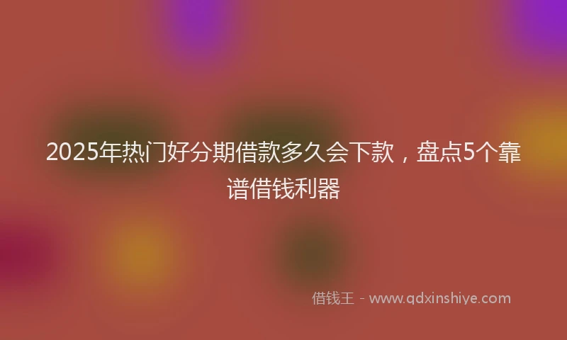 2025年热门好分期借款多久会下款，盘点5个靠谱借钱利器