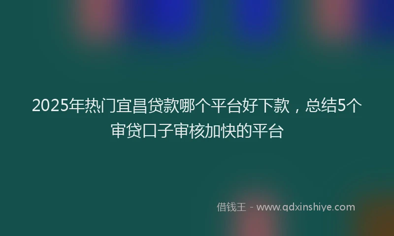 2025年热门宜昌贷款哪个平台好下款，总结5个审贷口子审核加快的平台