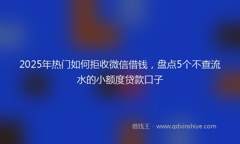 2025年热门如何拒收微信借钱，盘点5个不查流水的小额度贷款口子