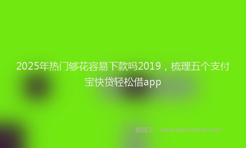 2025年热门够花容易下款吗2019，梳理五个支付宝快贷轻松借app