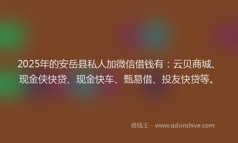 2025年的安岳县私人加微信借钱有：云贝商城、现金侠快贷、现金快车、甄易借、投友快贷等。