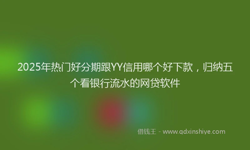 2025年热门好分期跟YY信用哪个好下款，归纳五个看银行流水的网贷软件